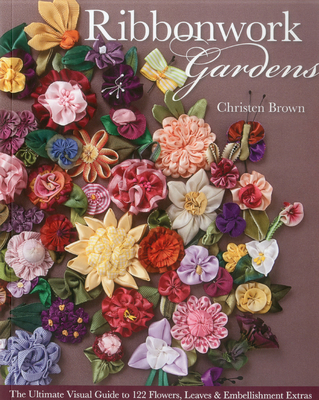 Ribbonwork Gardens: The Ultimate Visual Guide to 122 Flowers, Leaves & Embellishment Extras - Brown, Christen