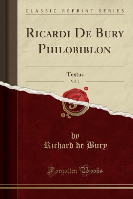 Ricardi de Bury Philobiblon, Vol. 1: Textus (Classic Reprint) - Bury, Richard De