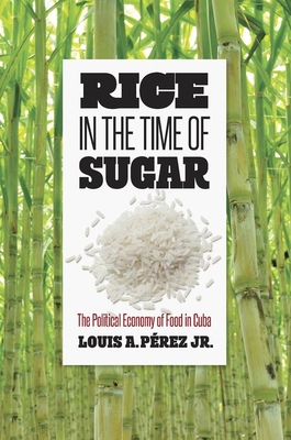 Rice in the Time of Sugar: The Political Economy of Food in Cuba - Prez, Louis A