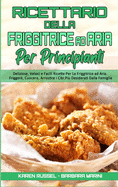 Ricettario Della Friggitrice ad Aria per Principianti: Deliziose, Veloci e Facili Ricette Per La Friggitrice ad Aria. Friggere, Cuocere, Arrostire i Cibi Pi Desiderati Dalla Famiglia. (Air Fryer Cookbook for Beginners) (Italian Version)