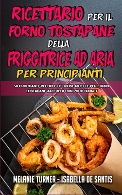 Ricettario per il Forno Tostapane della Friggitrice ad Aria per Principianti: 50 Croccanti, Veloci E Deliziose Ricette Per Forno Tostapane Air Fryer con Poco Budget (Air Fryer Toaster Oven Cookbook for Beginners) (Italian Edition) - Turner, Melanie, and de Santis, Isabella