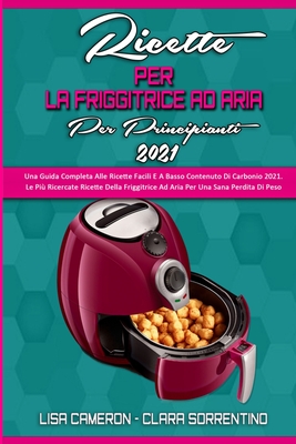 Ricette Della Friggitrice Ad Aria Per I Principianti 2021: Una Guida Completa Alle Ricette Facili E A Basso Contenuto Di Carbonio 2021. Le Pi? Ricercate Ricette Della Friggitrice Ad Aria Per Una Sana Perdita Di Peso (Air Fryer Recipes For Beginners... - Cameron, Lisa, and Sorrentino, Clara