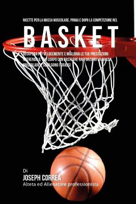 Ricette Per La Massa Muscolare, Prima E Dopo La Competizione Nel Basket: Recupera Piu Velocemente E Migliora Le Tue Prestazioni Nutrendo Il Tuo Corpo Con Pasti Che Rafforzano La Massa Muscolare E Sciolgono I Grassi - Correa (Nutrizionista Sportivo Certifica