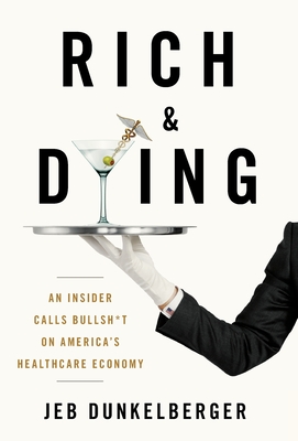 Rich & Dying: An Insider Calls Bullsh*t on America's Healthcare Economy - Dunkelberger, Jeb