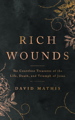 Rich Wounds: The Countless Treasures of the Life, Death, and Triumph of Jesus - Mathis, David