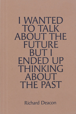 Richard Deacon: I WANTED TO TALK ABOUT THE FUTURE, BUT I ENDED UP THINKING ABOUT THE PAST - Deacon, Richard