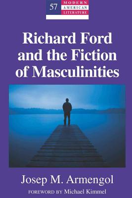 Richard Ford and the Fiction of Masculinities: Foreword by Michael Kimmel - Hakutani, Yoshinobu (Editor), and Armengol, Jose