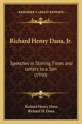 Richard Henry Dana, Jr.: Speeches in Stirring Times and Letters to a Son (1910) - Dana, Richard Henry, Jr., and Dana, Richard H, Dr., III (Editor)