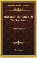 Richard Holt Hutton of the Spectator: A Monograph