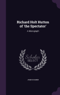 Richard Holt Hutton of 'the Spectator': A Monograph