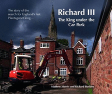 Richard III: The King Under the Car Park: The Story of the Search for England's Last Plantagenet King - Morris, Mathew, and Buckley, Richard