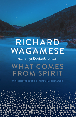 Richard Wagamese Selected: What Comes from Spirit - Wagamese, Richard, and Taylor, Drew Hayden (Editor)