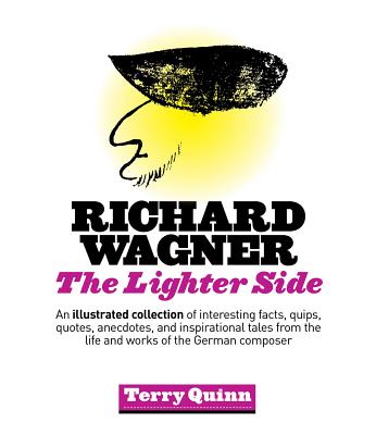 Richard Wagner: The Lighter Side: An Illustrated Collection of Interesting Facts, Quips, Quotes, Anecdotes, and Inspirational Tales from the Life and Works of the German Composer - Quinn, Terry