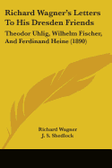 Richard Wagner's Letters To His Dresden Friends: Theodor Uhlig, Wilhelm Fischer, And Ferdinand Heine (1890)