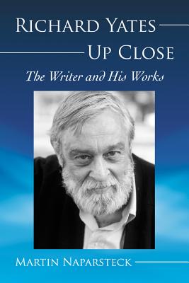Richard Yates Up Close: The Writer and His Works - Naparsteck, Martin