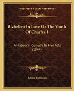 Richelieu In Love Or The Youth Of Charles I: A Historical Comedy, In Five Acts (1844)