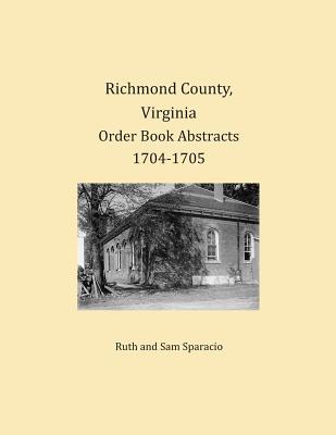 Richmond County, Virginia Order Book Abstracts 1704-1705 - Sparacio, Ruth, and Sparacio, Sam
