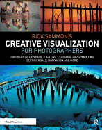 Rick Sammon's Creative Visualization for Photographers: Composition, exposure, lighting, learning, experimenting, setting goals, motivation and more