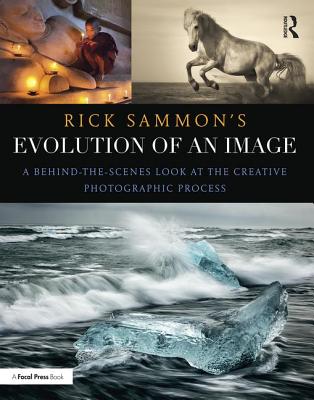 Rick Sammon's Evolution of an Image: A Behind-the-Scenes Look at the Creative Photographic Process - Sammon, Rick