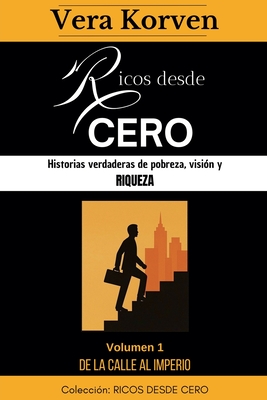 Ricos desde cero: Historias verdaderas de pobreza, visin y riqueza. Volumen 1: De la calle al Imperio - Korven, Vera