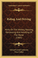 Riding And Driving: Hints On The History, Housing, Harnessing And Handling Of The Horse (1905)