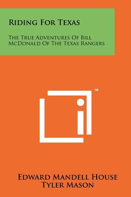 Riding For Texas: The True Adventures Of Bill McDonald Of The Texas Rangers - House, Edward Mandell, and Mason, Tyler (Editor)