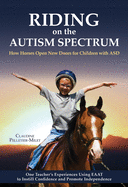 Riding on the Autism Spectrum: How Horses Open New Doors for Children with ASD: One Teacher's Experiences Using EAAT to Instill Confidence and Promote Independence