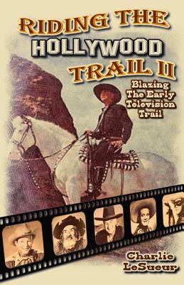 Riding the Hollywood Trail II: Blazing the Early Television Trail - Lesueur, Charlie