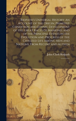 Ridpath's Universal History: An Account of the Origin, Primitive Condition and Ethnic Development of the Great Races of Mankind, and of the Principal Events in the Evolution and Progress of the Civilized Life Among men and Nations, From Recent and... - Ridpath, John Clark