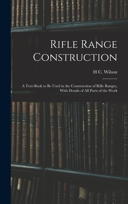 Rifle Range Construction: A Text-Book to Be Used in the Construction of Rifle Ranges, With Details of All Parts of the Work - Wilson, H C