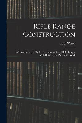 Rifle Range Construction: A Text-Book to Be Used in the Construction of Rifle Ranges, With Details of All Parts of the Work - Wilson, H C