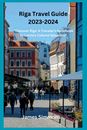 Riga Travel Guide 2023-2024: "Discover Riga: A Traveler's Handbook to Latvia's Cultural Epicenter"