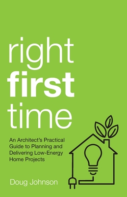 Right First Time: An Architect's Guide To Creating Efficient And Successful Eco Homes - Johnson, Doug