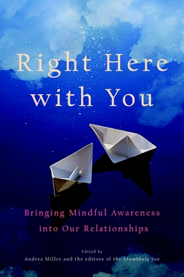 Right Here with You: Bringing Mindful Awareness Into Our Relationships - Miller, Andrea (Editor), and Editors of the Shambhala Sun (Editor), and Welwood, John (Contributions by)