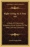 Right Living as a Fine Art: A Study of Channing's Symphony as an Outline of the Ideal Life and Character