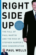 Right Side Up: The Fall of Paul Martin and the Rise of Stephen Harper's New Conservatism - Wells, Paul