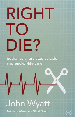 Right To Die?: Euthanasia, Assisted Suicide And End-Of-Life Care - Wyatt, John