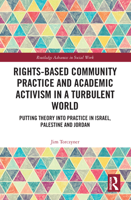 Rights-Based Community Practice and Academic Activism in a Turbulent World: Putting Theory into Practice in Israel, Palestine and Jordan - Torczyner, Jim