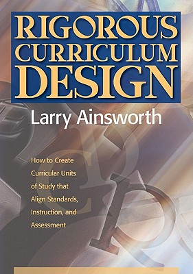 Rigorous Curriculum Design: How to Create Curricular Units of Study That Align Standards, Instruction, and Assessment - Ainsworth, Larry, Dr.