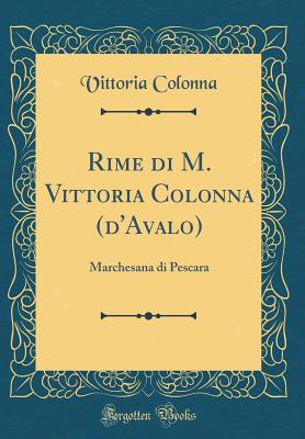 Rime Di M. Vittoria Colonna (d'Avalo): Marchesana Di Pescara (Classic Reprint) - Colonna, Vittoria