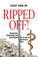 Ripped Off!: Overtested, Overtreated and Overcharged, the American Healthcare Mess