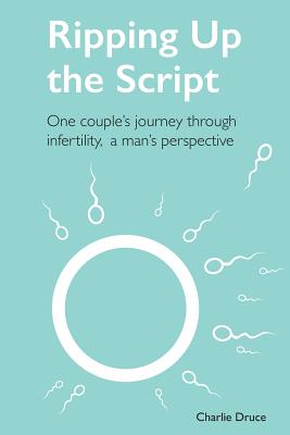 Ripping Up the Script: One Couple's Journey Through Infertility, a Man's Perspective - Druce, Charlie
