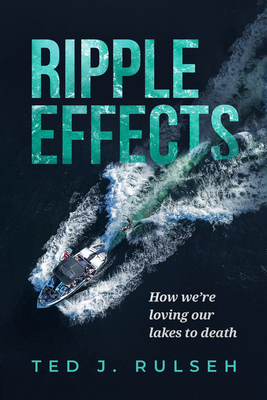 Ripple Effects: How We're Loving Our Lakes to Death - Rulseh, Ted J