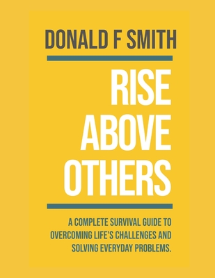 Rise Above Others: A Complete Survival Guide to Overcoming Life's Challenges and Solving Everyday Problems - Smith, Donald F