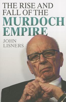 Rise and Fall of the Murdoch Empire - Lisners, John