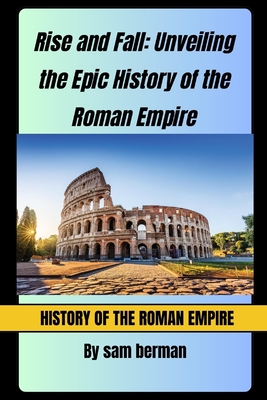 Rise and Fall Unveiling the Epic History of the Roman Empire - Berman, Sam