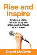 Rise and Inspire: Find Your Voice, Tell Your Story, and Share Your Message as a Speaker