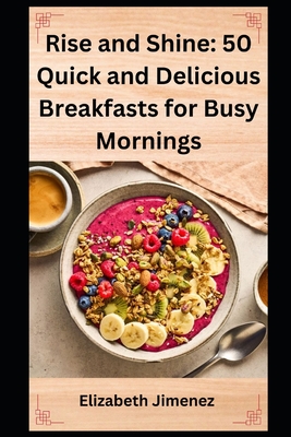 Rise and Shine: 50 Quick and Delicious Breakfasts for Busy Mornings - Jimenez, Elizabeth