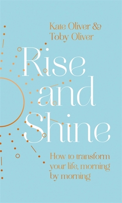 Rise and Shine: How to transform your life, morning by morning - Oliver, Kate, and Oliver, Toby