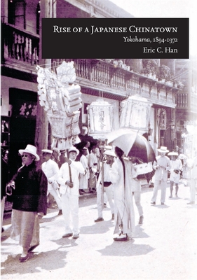 Rise of a Japanese Chinatown: Yokohama, 1894-1972 - Han, Eric C.